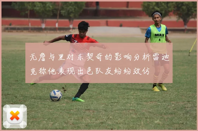 无詹与里对东契奇的影响分析雷迪克称他表现出色队友纷纷效仿