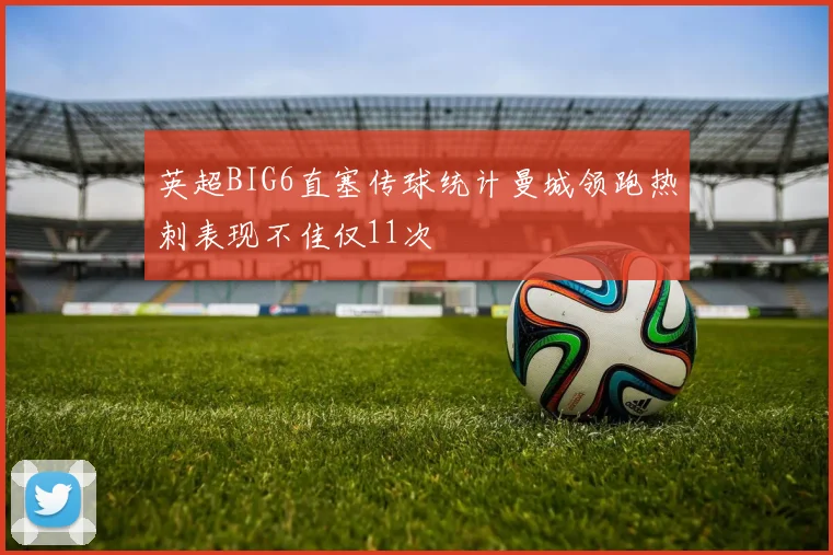 英超BIG6直塞传球统计曼城领跑热刺表现不佳仅11次