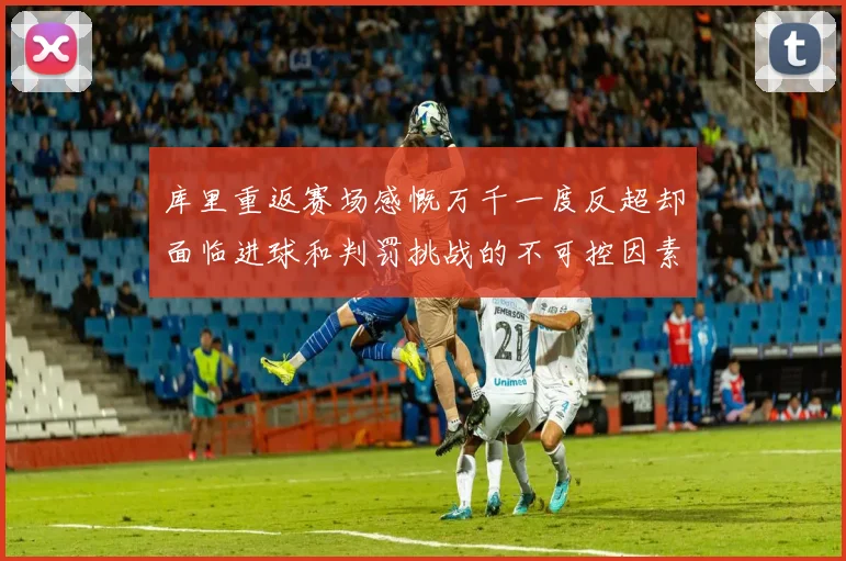 库里重返赛场感慨万千一度反超却面临进球和判罚挑战的不可控因素
