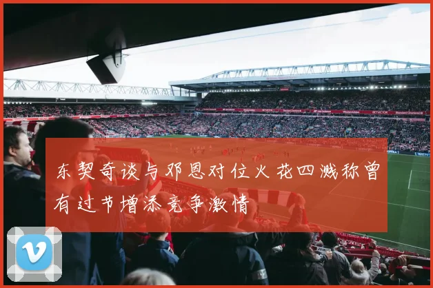 东契奇谈与邓恩对位火花四溅称曾有过节增添竞争激情