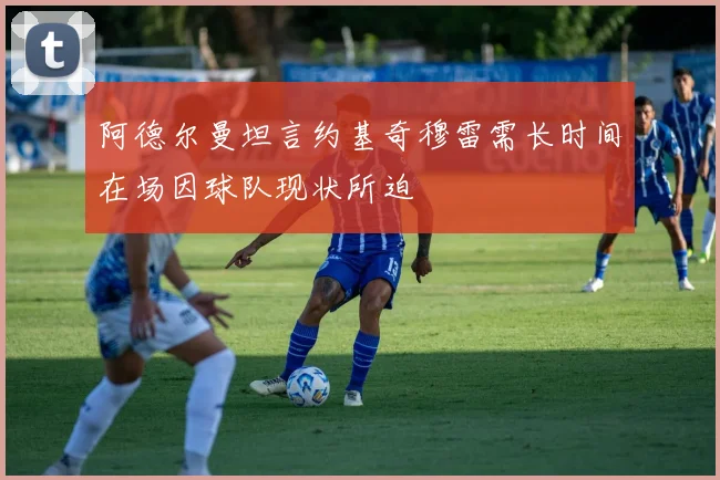 阿德尔曼坦言约基奇穆雷需长时间在场因球队现状所迫
