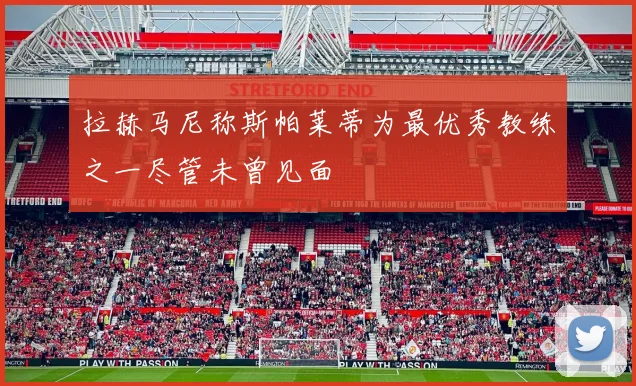 拉赫马尼称斯帕莱蒂为最优秀教练之一尽管未曾见面