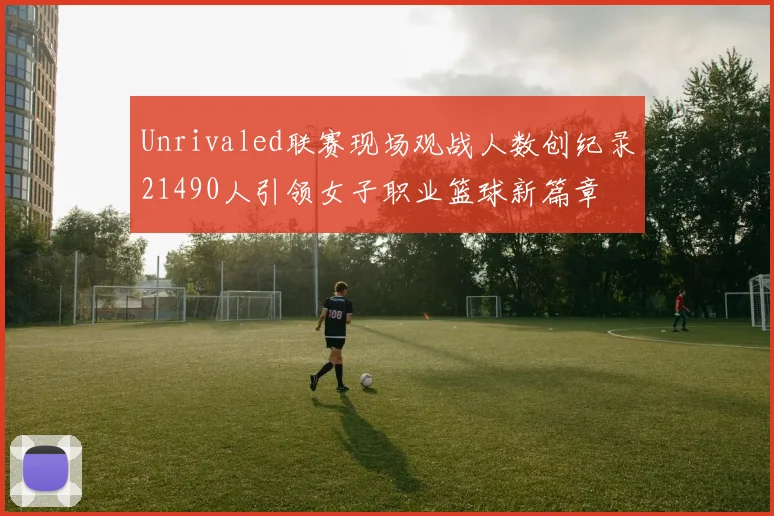 Unrivaled联赛现场观战人数创纪录21490人引领女子职业篮球新篇章