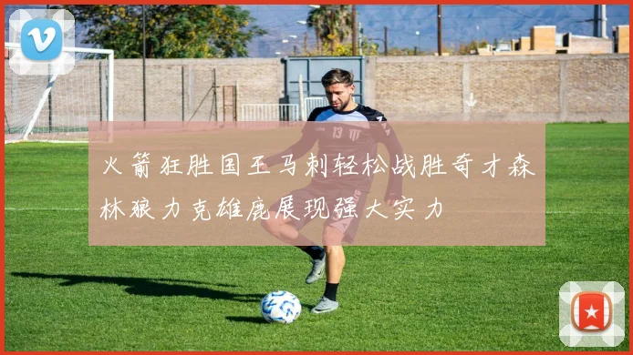 火箭狂胜国王马刺轻松战胜奇才森林狼力克雄鹿展现强大实力