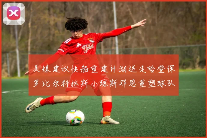 美媒建议快船重建计划送走哈登保罗比尔科林斯小琼斯邓恩重塑球队未来