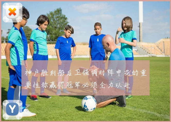 神户胜利船后卫强调对阵申花的重要性称赢得冠军必须全力以赴