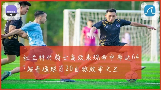 杜兰特对骑士高效表现命中率达647超普通球员20自称效率之王