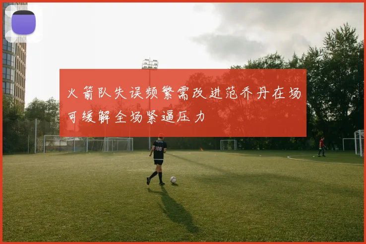 火箭队失误频繁需改进范乔丹在场可缓解全场紧逼压力