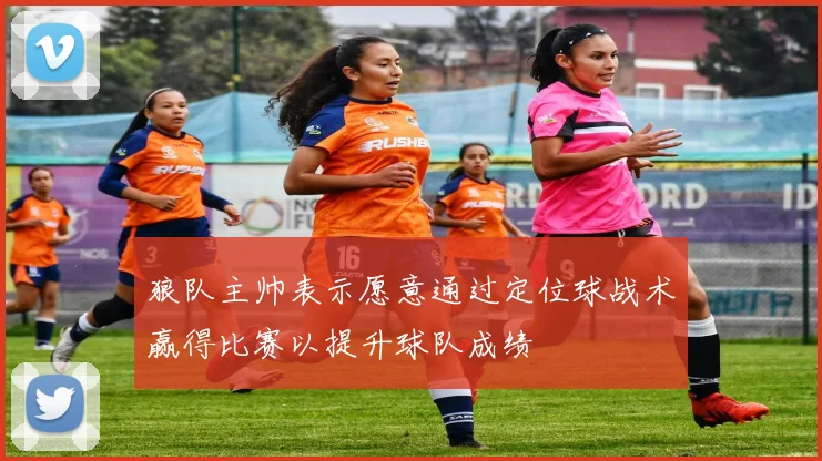 狼队主帅表示愿意通过定位球战术赢得比赛以提升球队成绩