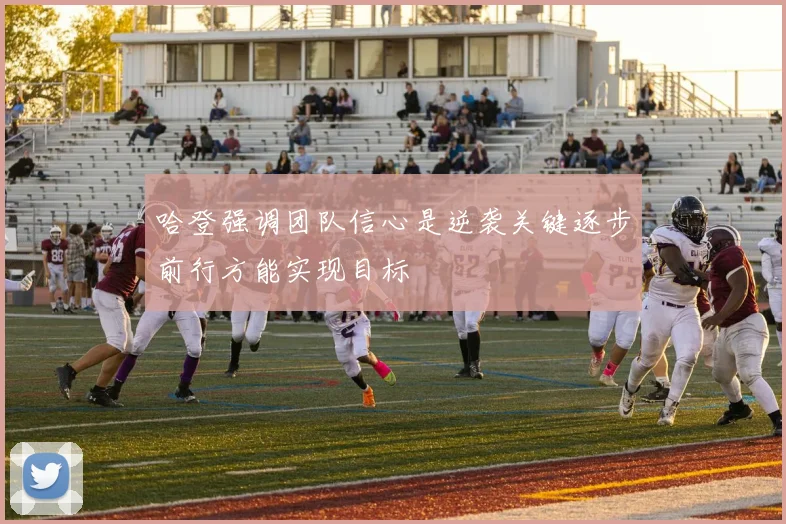 哈登强调团队信心是逆袭关键逐步前行方能实现目标