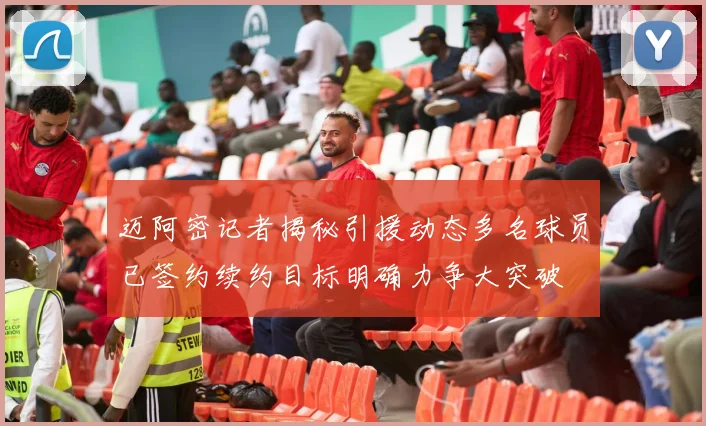 迈阿密记者揭秘引援动态多名球员已签约续约目标明确力争大突破