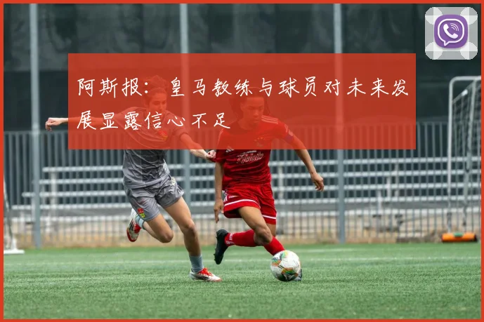 阿斯报：皇马教练与球员对未来发展显露信心不足