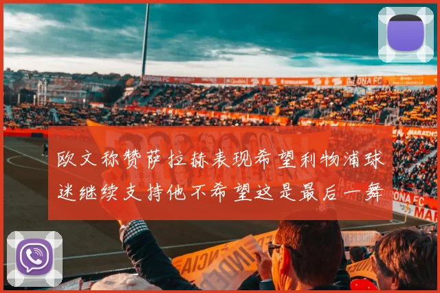 欧文称赞萨拉赫表现希望利物浦球迷继续支持他不希望这是最后一舞