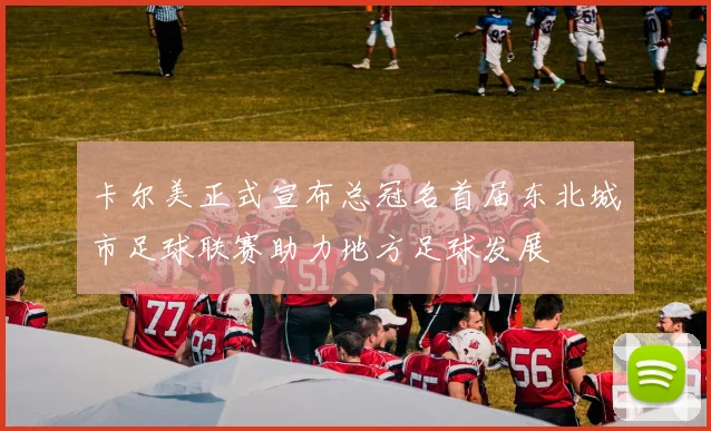 卡尔美正式宣布总冠名首届东北城市足球联赛助力地方足球发展