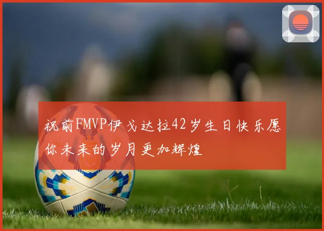 祝前FMVP伊戈达拉42岁生日快乐愿你未来的岁月更加辉煌