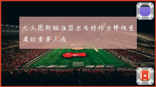 尤文图斯瞄准瑟尔洛特作为锋线重建的重要人选
