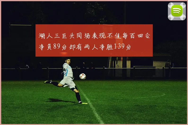 湖人三巨头同场表现不佳每百回合净负89分却有两人净胜139分