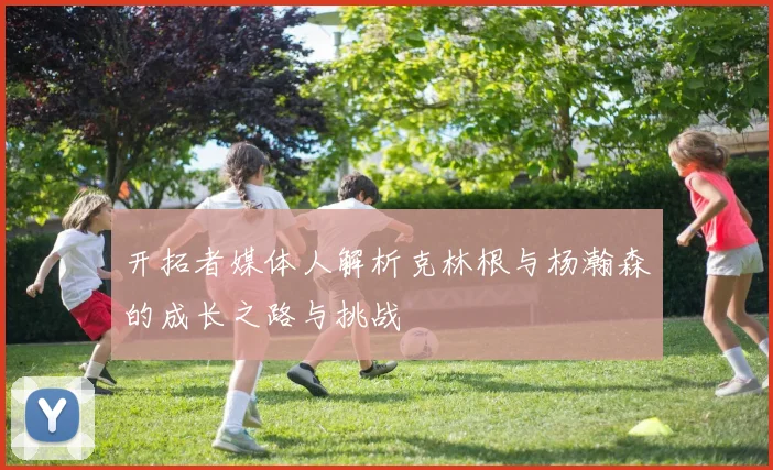 开拓者媒体人解析克林根与杨瀚森的成长之路与挑战