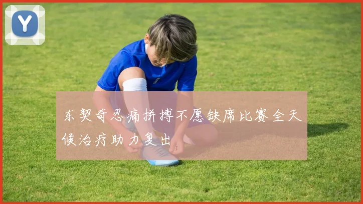 东契奇忍痛拼搏不愿缺席比赛全天候治疗助力复出