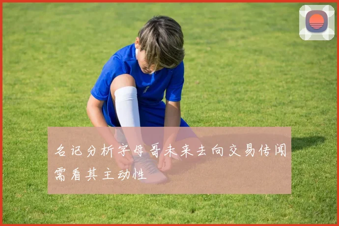 名记分析字母哥未来去向交易传闻需看其主动性