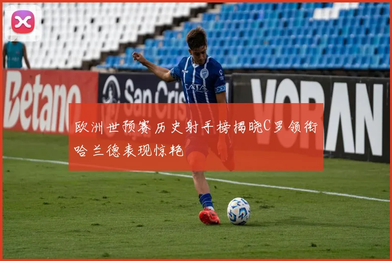 欧洲世预赛历史射手榜揭晓C罗领衔哈兰德表现惊艳