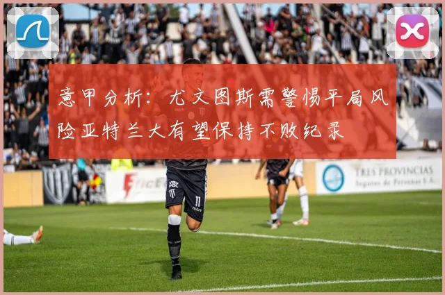 意甲分析：尤文图斯需警惕平局风险亚特兰大有望保持不败纪录