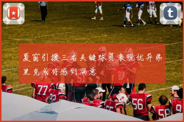 夏窗引援三名关键球员表现优异弗里克或将感到满意