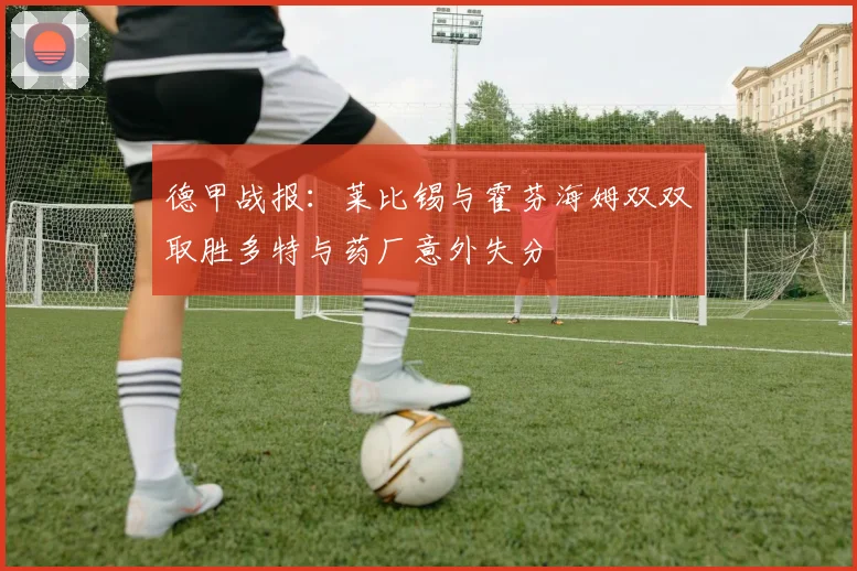 德甲战报：莱比锡与霍芬海姆双双取胜多特与药厂意外失分