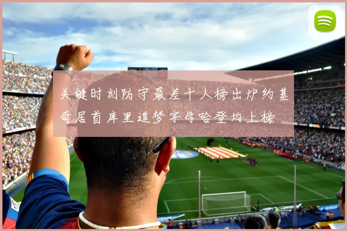 关键时刻防守最差十人榜出炉约基奇居首库里追梦字母哈登均上榜