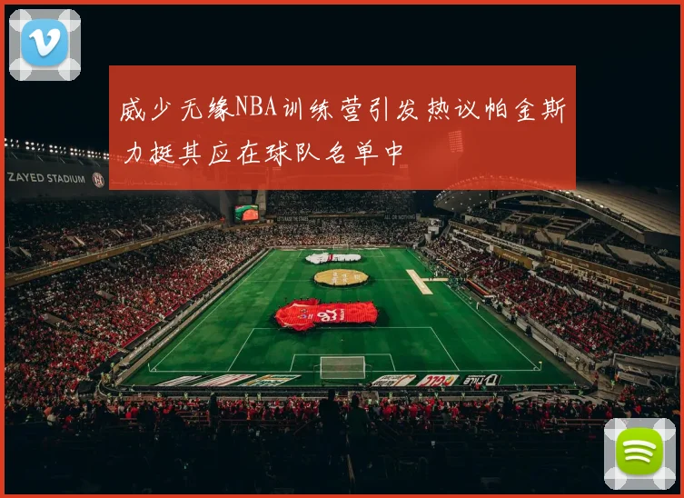 威少无缘NBA训练营引发热议帕金斯力挺其应在球队名单中