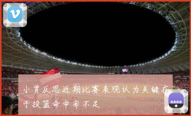 小贾反思近期比赛表现认为关键在于投篮命中率不足