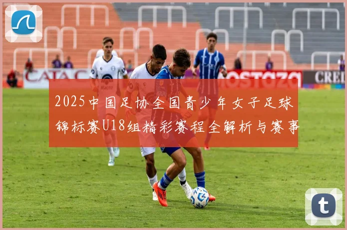 2025中国足协全国青少年女子足球锦标赛U18组精彩赛程全解析与赛事亮点展望