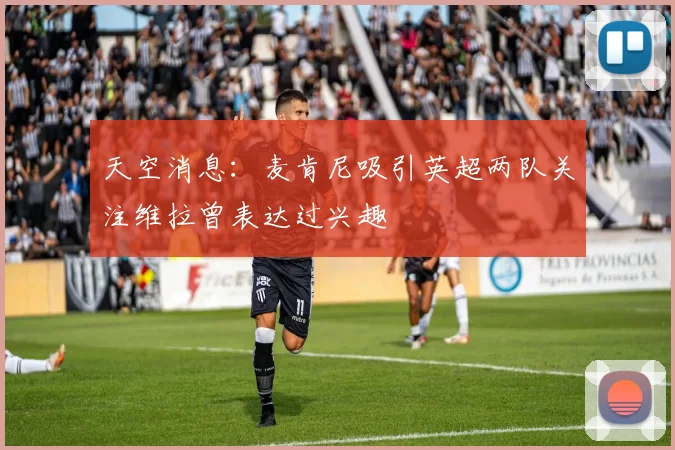 天空消息：麦肯尼吸引英超两队关注维拉曾表达过兴趣