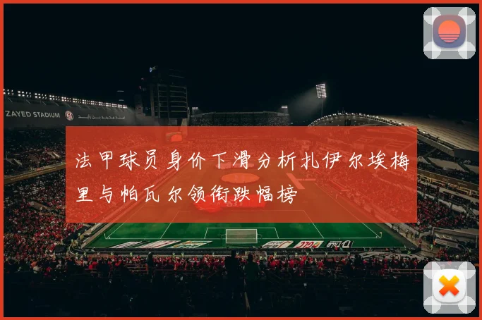 法甲球员身价下滑分析扎伊尔埃梅里与帕瓦尔领衔跌幅榜
