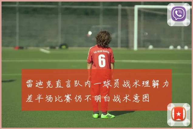 雷迪克直言队内一球员战术理解力差半场比赛仍不明白战术意图