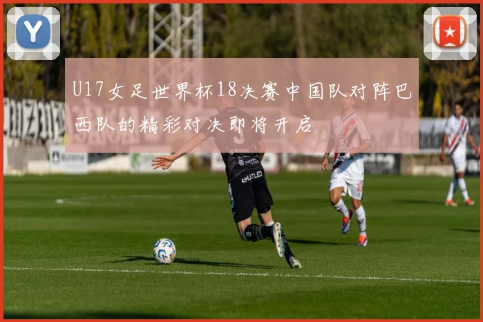 U17女足世界杯18决赛中国队对阵巴西队的精彩对决即将开启