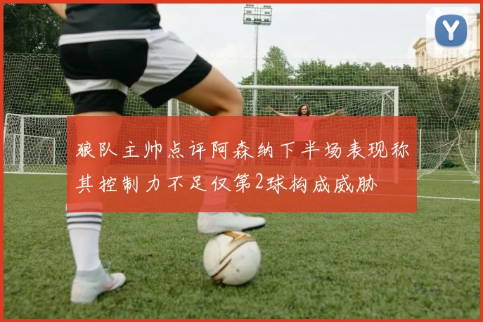 狼队主帅点评阿森纳下半场表现称其控制力不足仅第2球构成威胁