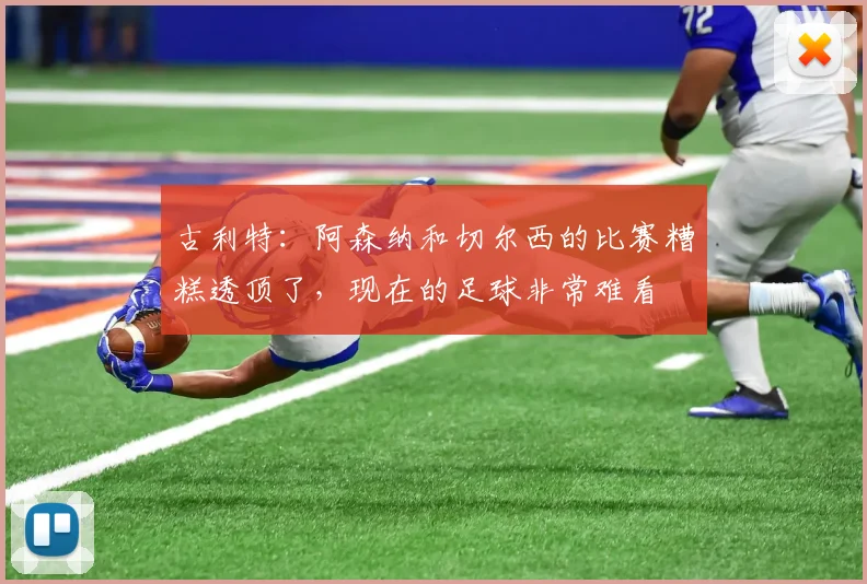 古利特：阿森纳和切尔西的比赛糟糕透顶了，现在的足球非常难看