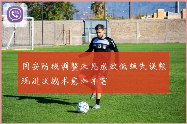 国安防线调整未见成效低级失误频现进攻战术愈加丰富