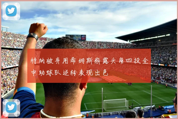 特纳被弃用希姆斯崭露头角四投全中助球队逆转表现出色