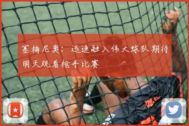 塞梅尼奥：迅速融入伟大球队期待明天观看枪手比赛