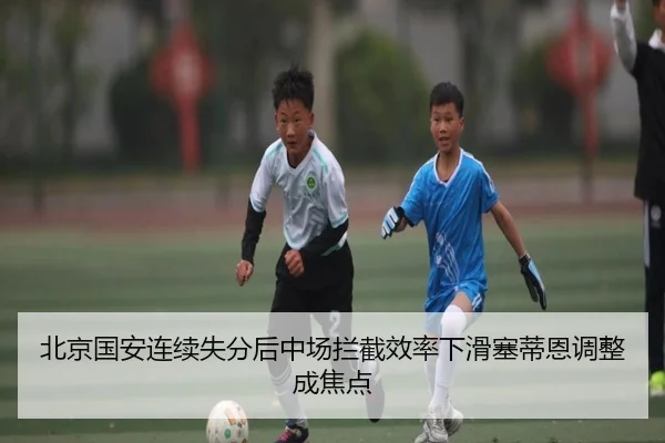 北京国安连续失分后中场拦截效率下滑塞蒂恩调整成焦点 - BAJIESPORTS